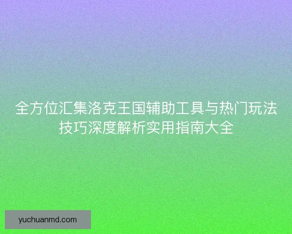 全方位汇集洛克王国辅助工具与热门玩法技巧深度解析实用指南大全