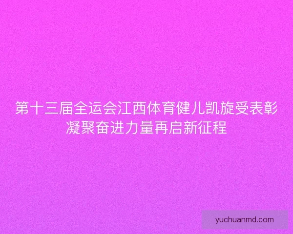 第十三届全运会江西体育健儿凯旋受表彰凝聚奋进力量再启新征程