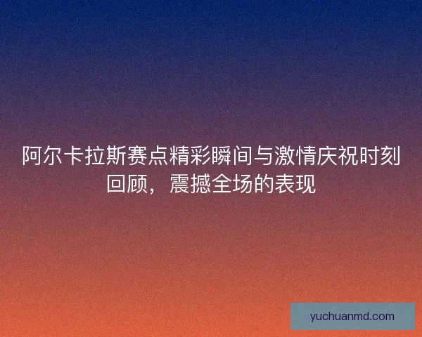 阿尔卡拉斯赛点精彩瞬间与激情庆祝时刻回顾，震撼全场的表现
